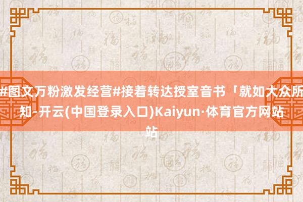 #图文万粉激发经营#接着转达授室音书「就如大众所知-开云(中国登录入口)Kaiyun·体育官方网站
