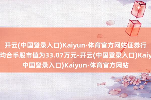 开云(中国登录入口)Kaiyun·体育官方网站证券行业A股上市公司户均合手股市值为33.07万元-开云(中国登录入口)Kaiyun·体育官方网站