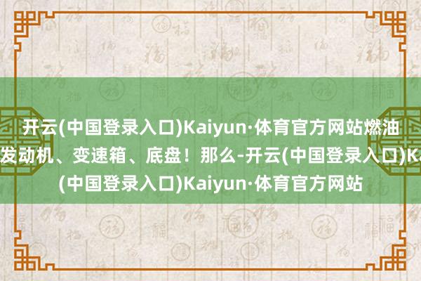 开云(中国登录入口)Kaiyun·体育官方网站燃油车最波折的是什么？发动机、变速箱、底盘！那么-开云(中国登录入口)Kaiyun·体育官方网站