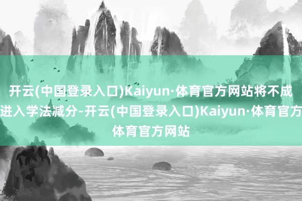 开云(中国登录入口)Kaiyun·体育官方网站将不成不绝进入学法减分-开云(中国登录入口)Kaiyun·体育官方网站