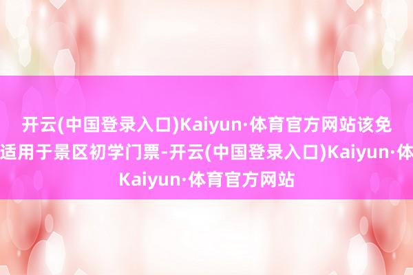 开云(中国登录入口)Kaiyun·体育官方网站该免门票步履仅适用于景区初学门票-开云(中国登录入口)Kaiyun·体育官方网站