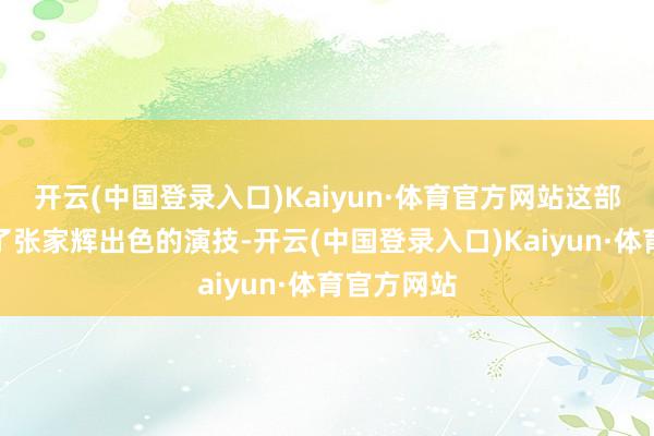 开云(中国登录入口)Kaiyun·体育官方网站这部影片展现了张家辉出色的演技-开云(中国登录入口)Kaiyun·体育官方网站