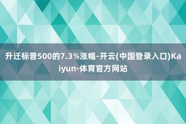 升迁标普500的7.3%涨幅-开云(中国登录入口)Kaiyun·体育官方网站