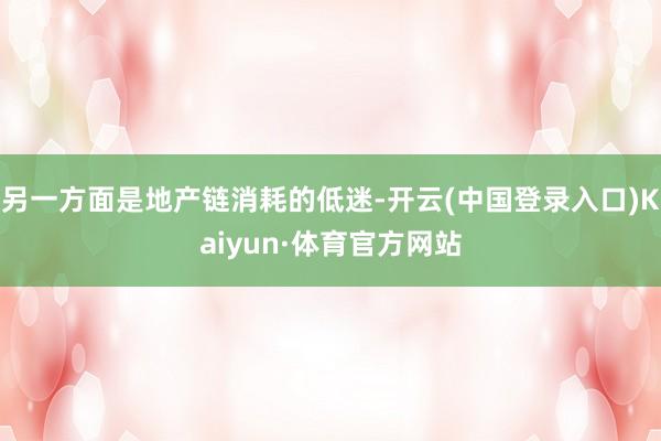 另一方面是地产链消耗的低迷-开云(中国登录入口)Kaiyun·体育官方网站
