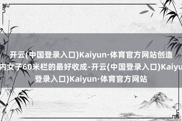 开云(中国登录入口)Kaiyun·体育官方网站创造了本赛季亚洲室内女子60米栏的最好收成-开云(中国登录入口)Kaiyun·体育官方网站