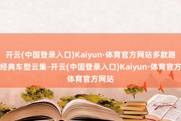 开云(中国登录入口)Kaiyun·体育官方网站多款路特斯经典车型云集-开云(中国登录入口)Kaiyun·体育官方网站