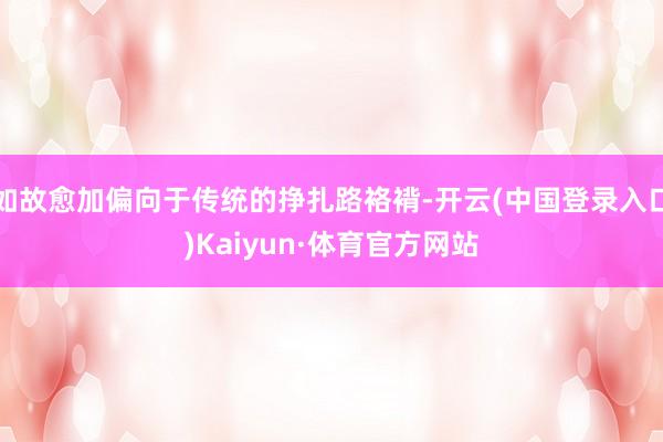 如故愈加偏向于传统的挣扎路袼褙-开云(中国登录入口)Kaiyun·体育官方网站