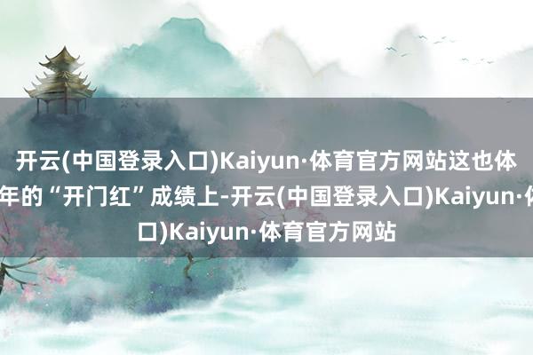 开云(中国登录入口)Kaiyun·体育官方网站这也体当今了2024年的“开门红”成绩上-开云(中国登录入口)Kaiyun·体育官方网站