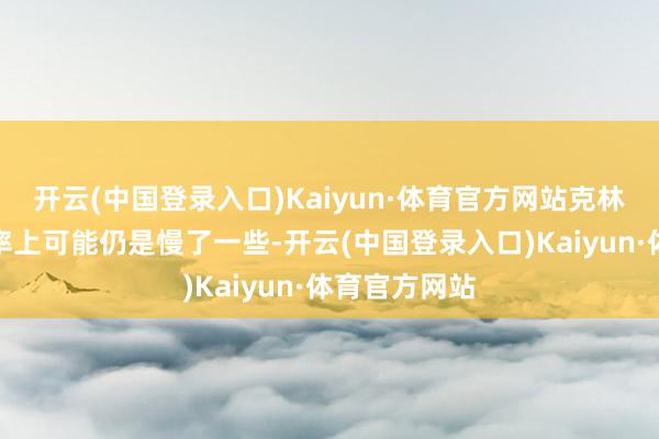 开云(中国登录入口)Kaiyun·体育官方网站克林根在移动速率上可能仍是慢了一些-开云(中国登录入口)Kaiyun·体育官方网站
