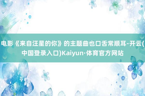 电影《来自汪星的你》的主题曲也口舌常顺耳-开云(中国登录入口)Kaiyun·体育官方网站