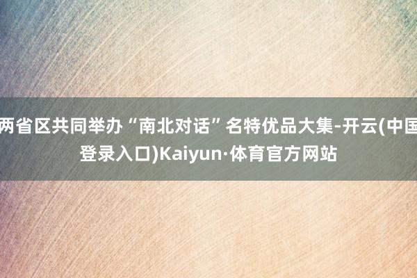 两省区共同举办“南北对话”名特优品大集-开云(中国登录入口)Kaiyun·体育官方网站
