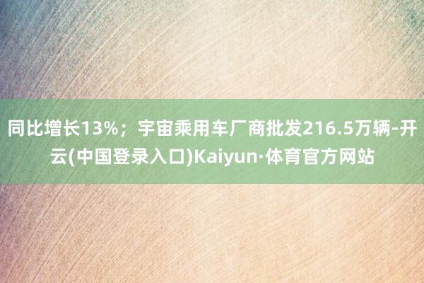 同比增长13%；宇宙乘用车厂商批发216.5万辆-开云(中国登录入口)Kaiyun·体育官方网站