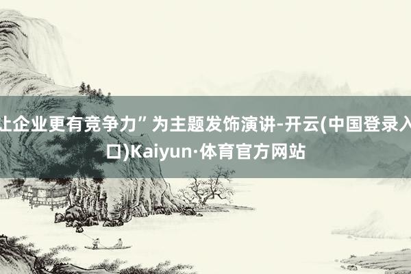 让企业更有竞争力”为主题发饰演讲-开云(中国登录入口)Kaiyun·体育官方网站