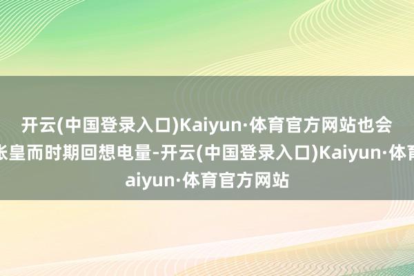 开云(中国登录入口)Kaiyun·体育官方网站也会因为里程张皇而时期回想电量-开云(中国登录入口)Kaiyun·体育官方网站