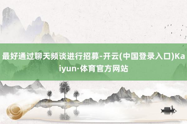 最好通过聊天频谈进行招募-开云(中国登录入口)Kaiyun·体育官方网站