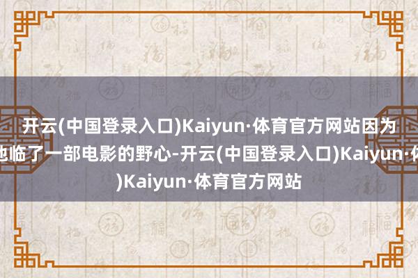 开云(中国登录入口)Kaiyun·体育官方网站因为导演取消了他临了一部电影的野心-开云(中国登录入口)Kaiyun·体育官方网站