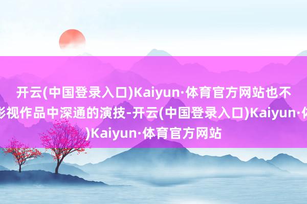 开云(中国登录入口)Kaiyun·体育官方网站也不是因为他在影视作品中深通的演技-开云(中国登录入口)Kaiyun·体育官方网站