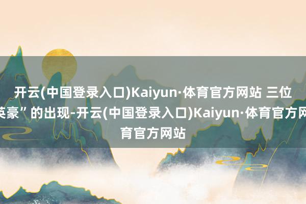 开云(中国登录入口)Kaiyun·体育官方网站 三位“英豪”的出现-开云(中国登录入口)Kaiyun·体育官方网站