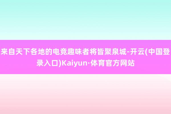 来自天下各地的电竞趣味者将皆聚泉城-开云(中国登录入口)Kaiyun·体育官方网站