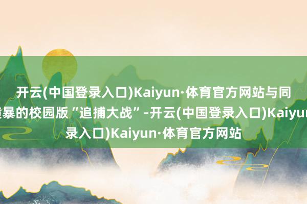开云(中国登录入口)Kaiyun·体育官方网站与同学们张开精彩横暴的校园版“追捕大战”-开云(中国登录入口)Kaiyun·体育官方网站