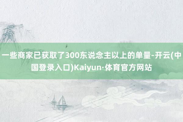 一些商家已获取了300东说念主以上的单量-开云(中国登录入口)Kaiyun·体育官方网站