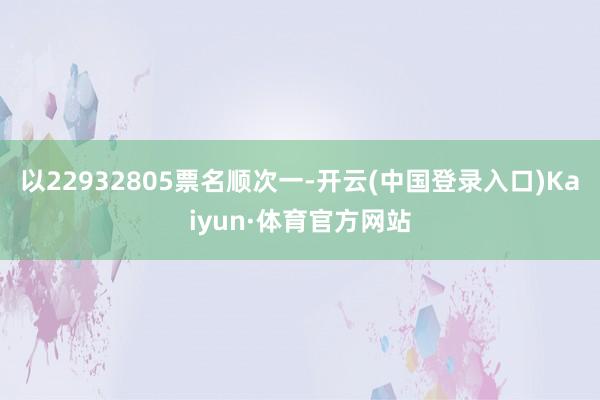 以22932805票名顺次一-开云(中国登录入口)Kaiyun·体育官方网站