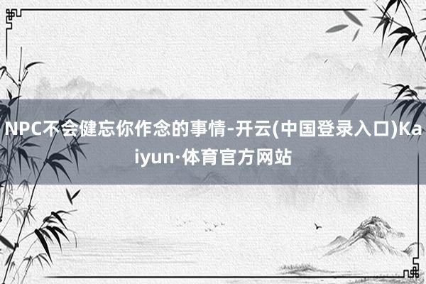 NPC不会健忘你作念的事情-开云(中国登录入口)Kaiyun·体育官方网站