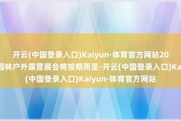 开云(中国登录入口)Kaiyun·体育官方网站2024年上海海外科隆园林户外露营展会将按期而至-开云(中国登录入口)Kaiyun·体育官方网站
