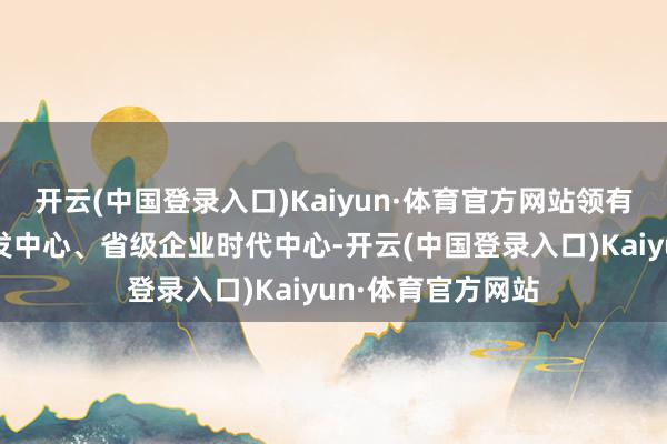 开云(中国登录入口)Kaiyun·体育官方网站领有省级高新时代研发中心、省级企业时代中心-开云(中国登录入口)Kaiyun·体育官方网站