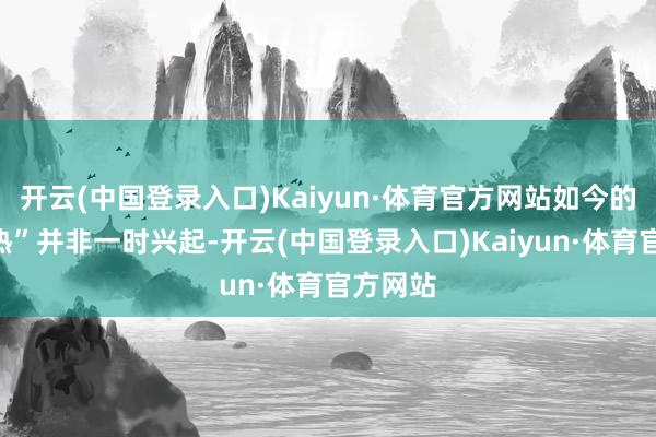 开云(中国登录入口)Kaiyun·体育官方网站如今的“订单热”并非一时兴起-开云(中国登录入口)Kaiyun·体育官方网站