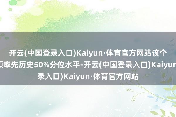 开云(中国登录入口)Kaiyun·体育官方网站该个股现时融资余额率先历史50%分位水平-开云(中国登录入口)Kaiyun·体育官方网站