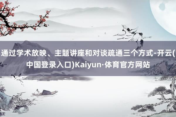 通过学术放映、主题讲座和对谈疏通三个方式-开云(中国登录入口)Kaiyun·体育官方网站