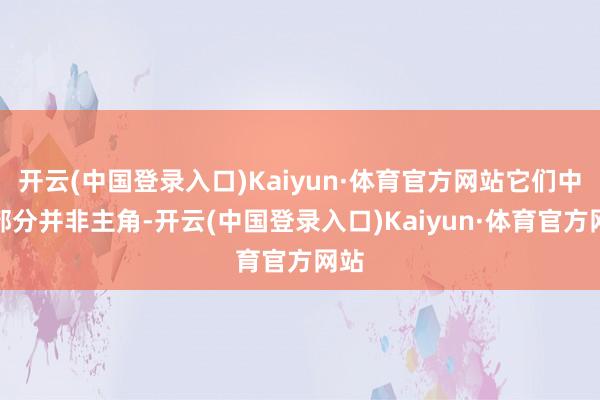 开云(中国登录入口)Kaiyun·体育官方网站它们中大部分并非主角-开云(中国登录入口)Kaiyun·体育官方网站