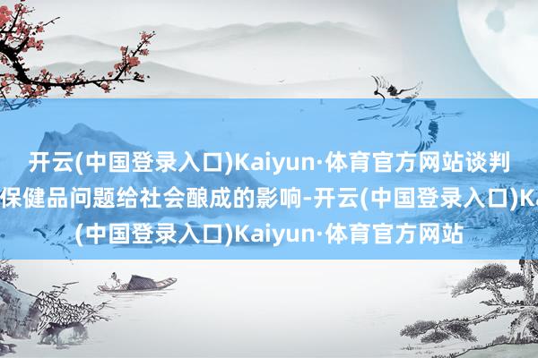 开云(中国登录入口)Kaiyun·体育官方网站谈判到该公司含红曲因素保健品问题给社会酿成的影响-开云(中国登录入口)Kaiyun·体育官方网站