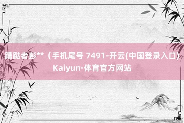 蹧跶者彭**（手机尾号 7491-开云(中国登录入口)Kaiyun·体育官方网站