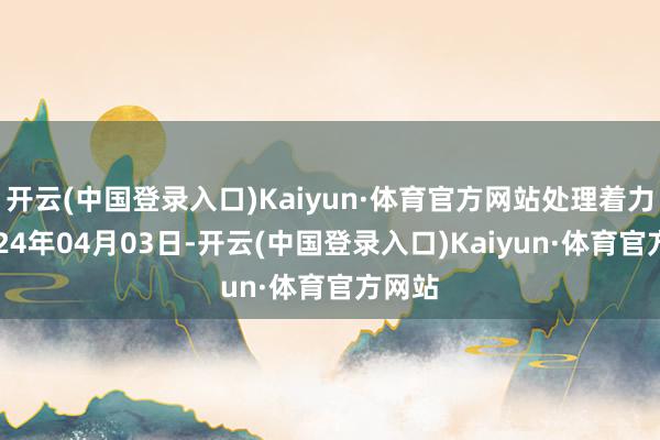 开云(中国登录入口)Kaiyun·体育官方网站处理着力：2024年04月03日-开云(中国登录入口)Kaiyun·体育官方网站