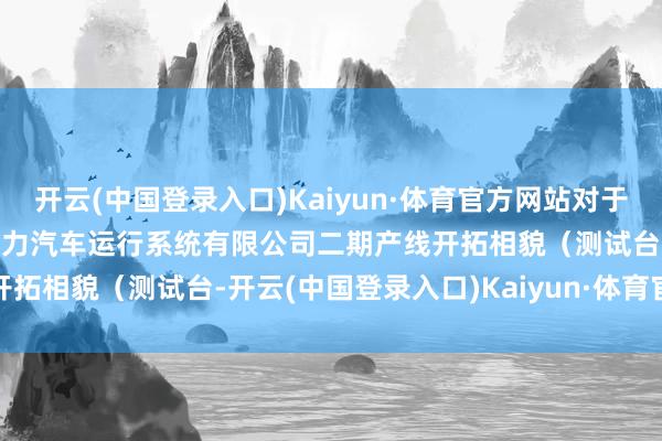 开云(中国登录入口)Kaiyun·体育官方网站对于4\15海纳川浩夫尔新动力汽车运行系统有限公司二期产线开拓相貌（测试台-开云(中国登录入口)Kaiyun·体育官方网站
