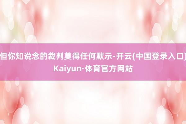 但你知说念的裁判莫得任何默示-开云(中国登录入口)Kaiyun·体育官方网站