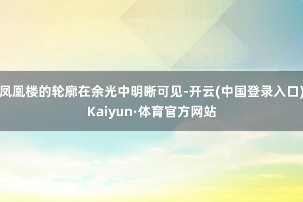 凤凰楼的轮廓在余光中明晰可见-开云(中国登录入口)Kaiyun·体育官方网站