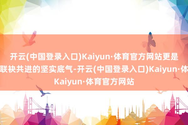开云(中国登录入口)Kaiyun·体育官方网站更是重庆与外资联袂共进的坚实底气-开云(中国登录入口)Kaiyun·体育官方网站