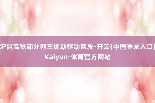 沪昆高铁部分列车调动驱动区段-开云(中国登录入口)Kaiyun·体育官方网站
