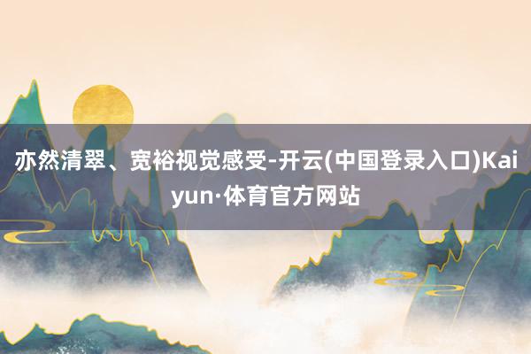亦然清翠、宽裕视觉感受-开云(中国登录入口)Kaiyun·体育官方网站