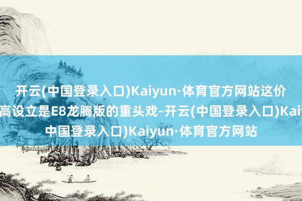开云(中国登录入口)Kaiyun·体育官方网站这价钱是真香！高性能高设立是E8龙腾版的重头戏-开云(中国登录入口)Kaiyun·体育官方网站