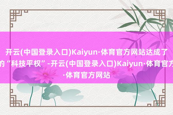 开云(中国登录入口)Kaiyun·体育官方网站达成了着实的“科技平权”-开云(中国登录入口)Kaiyun·体育官方网站