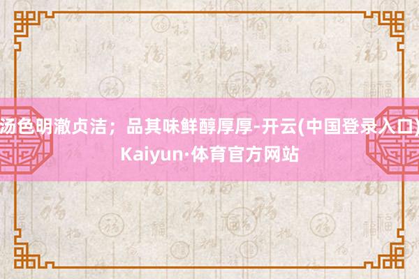 汤色明澈贞洁；品其味鲜醇厚厚-开云(中国登录入口)Kaiyun·体育官方网站