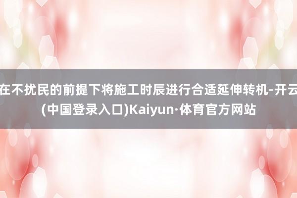 在不扰民的前提下将施工时辰进行合适延伸转机-开云(中国登录入口)Kaiyun·体育官方网站
