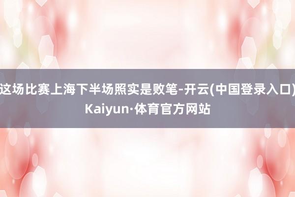 这场比赛上海下半场照实是败笔-开云(中国登录入口)Kaiyun·体育官方网站