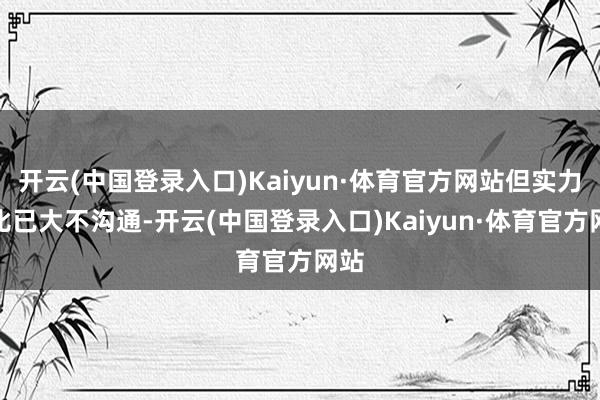 开云(中国登录入口)Kaiyun·体育官方网站但实力对比已大不沟通-开云(中国登录入口)Kaiyun·体育官方网站