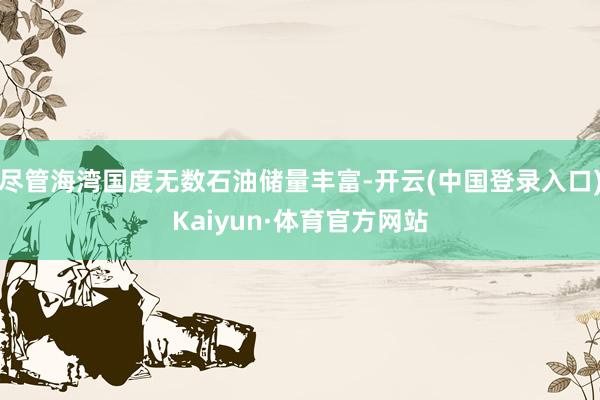 尽管海湾国度无数石油储量丰富-开云(中国登录入口)Kaiyun·体育官方网站
