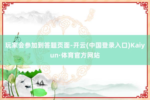 玩家会参加到答题页面-开云(中国登录入口)Kaiyun·体育官方网站